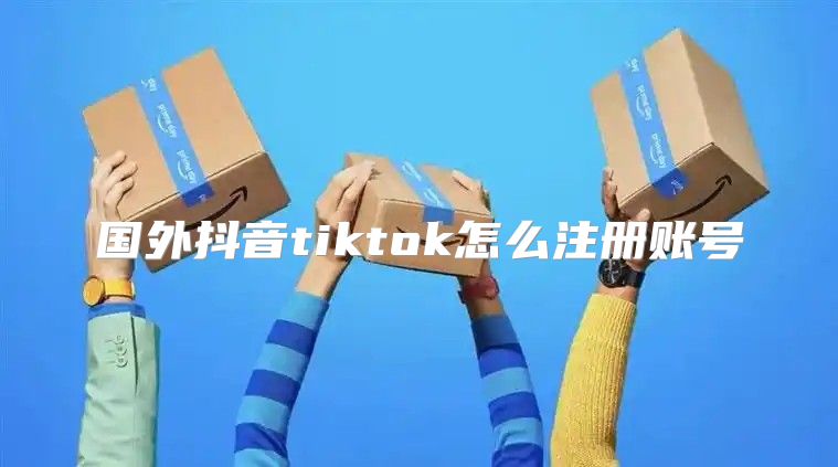 国外抖音tiktok怎么注册账号