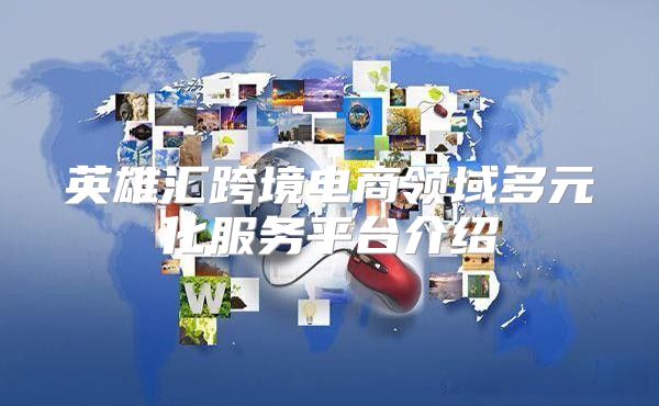 英雄汇跨境电商领域多元化服务平台介绍