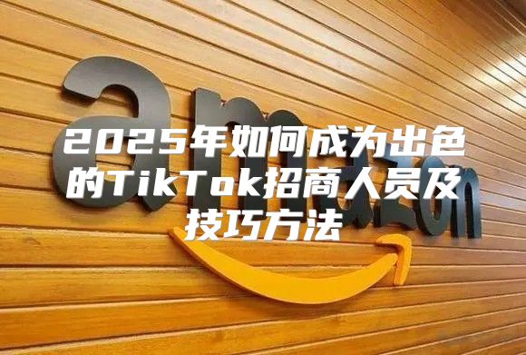 2025年如何成为出色的TikTok招商人员及技巧方法