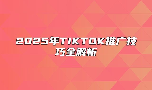 2025年TIKTOK推广技巧全解析