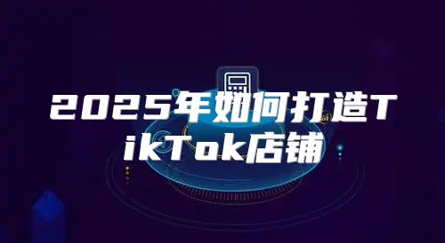 2025年如何打造TikTok店铺