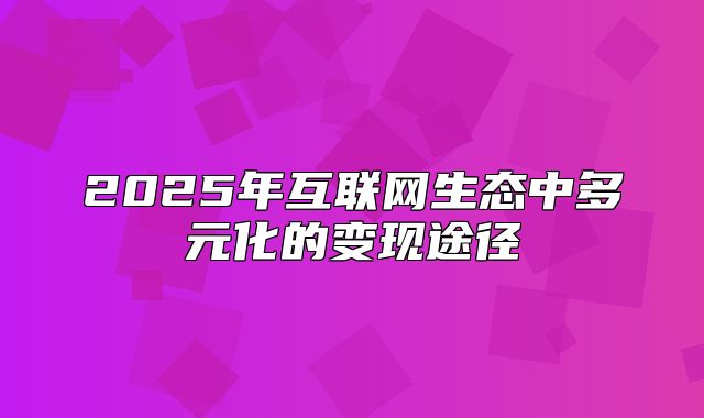 2025年互联网生态中多元化的变现途径