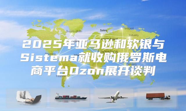 2025年亚马逊和软银与Sistema就收购俄罗斯电商平台Ozon展开谈判