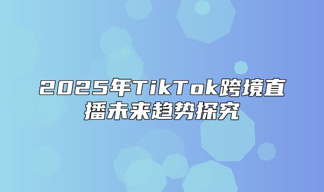 2025年TikTok跨境直播未来趋势探究