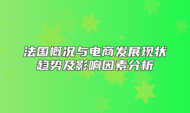 法国概况与电商发展现状趋势及影响因素分析