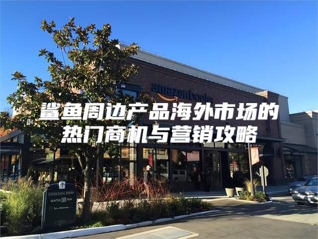 鲨鱼周边产品海外市场的热门商机与营销攻略