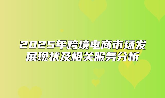2025年跨境电商市场发展现状及相关服务分析