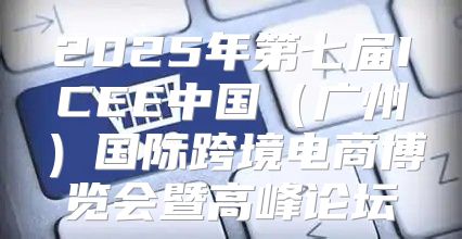 2025年第七届ICEE中国广州国际跨境电商博览会暨高峰论坛