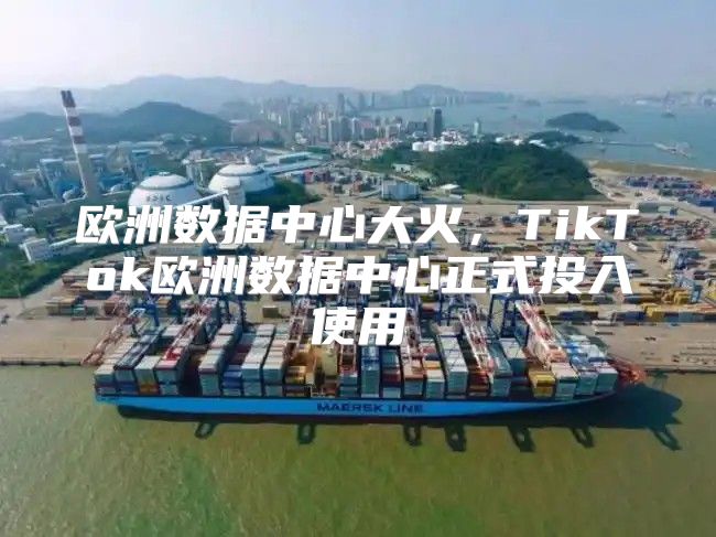 欧洲数据中心大火，TikTok欧洲数据中心正式投入使用