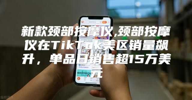 新款颈部按摩仪,颈部按摩仪在TikTok美区销量飙升，单品日销售超15万美元