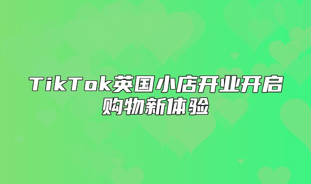 TikTok英国小店开业开启购物新体验