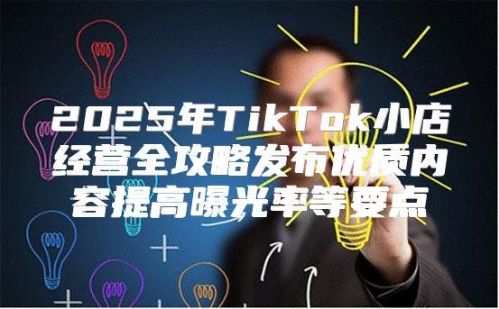 2025年TikTok小店经营全攻略发布优质内容提高曝光率等要点