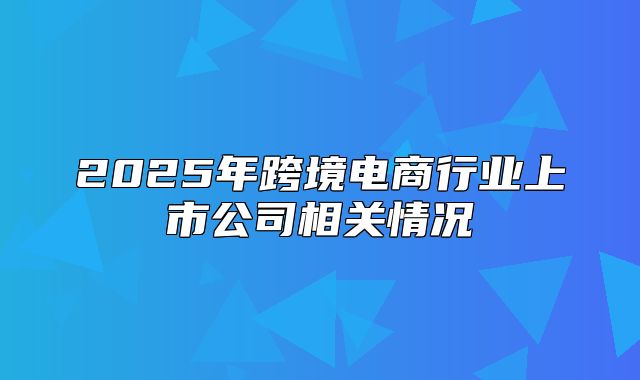 2025年跨境电商行业上市公司相关情况