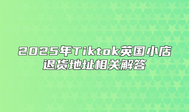 2025年Tiktok英国小店退货地址相关解答