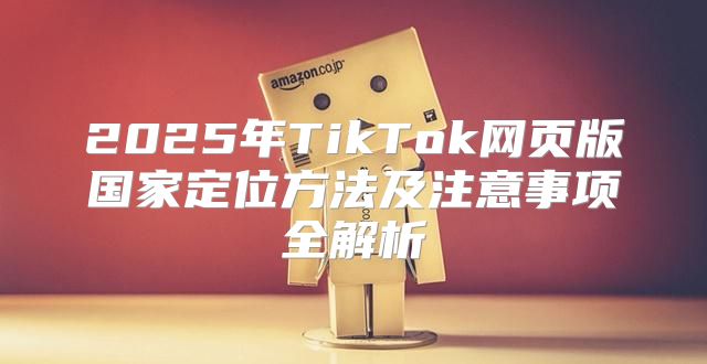 2025年TikTok网页版国家定位方法及注意事项全解析