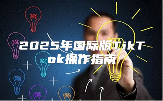 2025年国际版TikTok操作指南