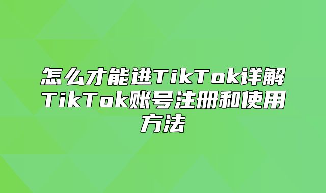 怎么才能进TikTok详解TikTok账号注册和使用方法