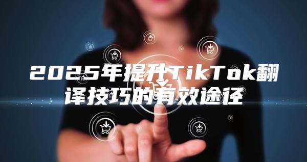 2025年提升TikTok翻译技巧的有效途径