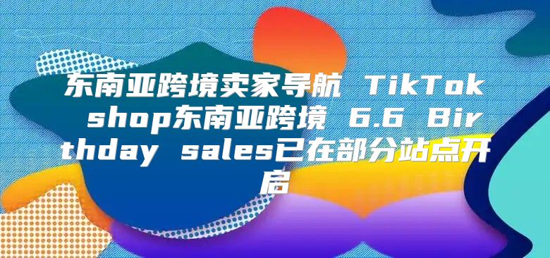 东南亚跨境卖家导航 TikTok shop东南亚跨境 6.6 Birthday sales已在部分站点开启