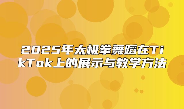 2025年太极拳舞蹈在TikTok上的展示与教学方法