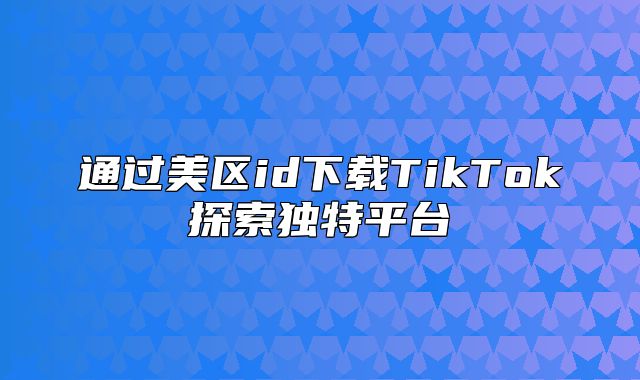 通过美区id下载TikTok探索独特平台
