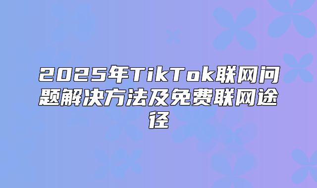 2025年TikTok联网问题解决方法及免费联网途径