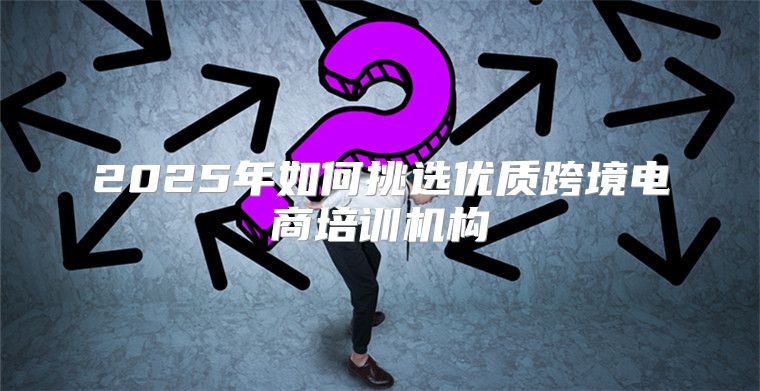 2025年如何挑选优质跨境电商培训机构