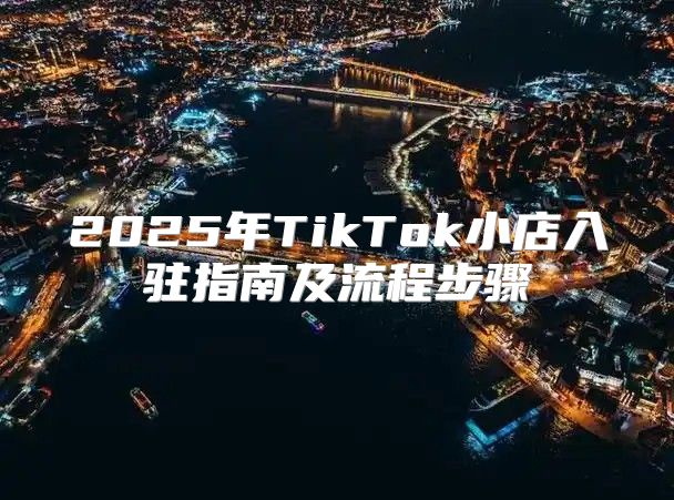2025年TikTok小店入驻指南及流程步骤