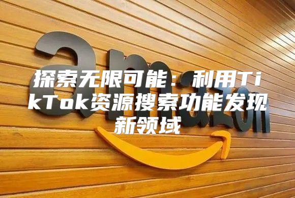 探索无限可能：利用TikTok资源搜索功能发现新领域