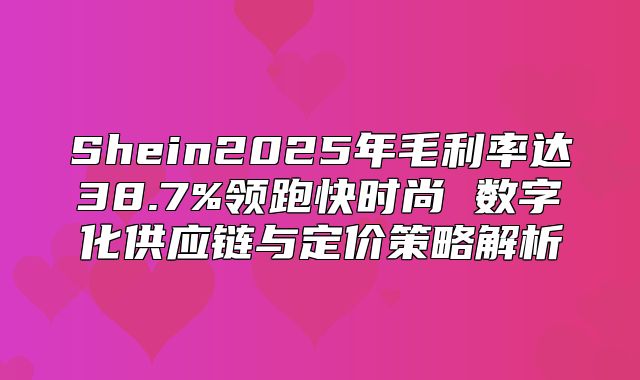 Shein2025年毛利率达38.7%领跑快时尚 数字化供应链与定价策略解析