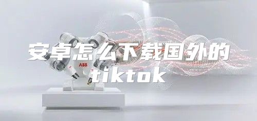 安卓怎么下载国外的tiktok