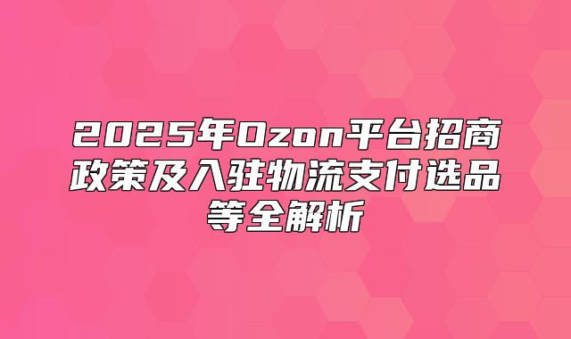 2025年Ozon平台招商政策及入驻物流支付选品等全解析
