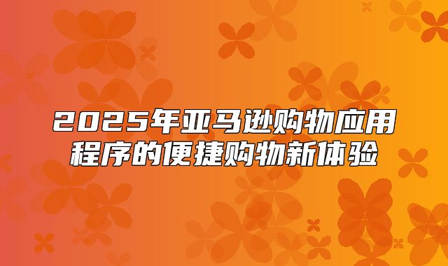 2025年亚马逊购物应用程序的便捷购物新体验