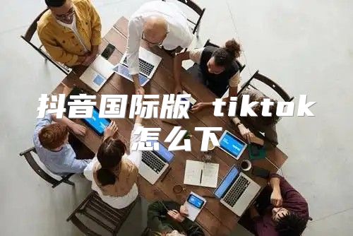 抖音国际版 tiktok怎么下