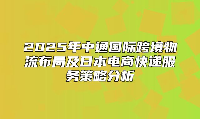 2025年中通国际跨境物流布局及日本电商快递服务策略分析