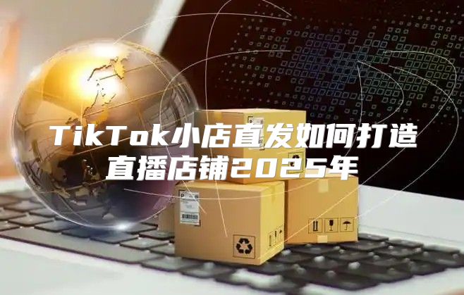 TikTok小店直发如何打造直播店铺2025年
