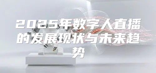 2025年数字人直播的发展现状与未来趋势