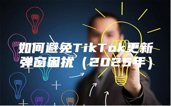 如何避免TikTok更新弹窗困扰2025年