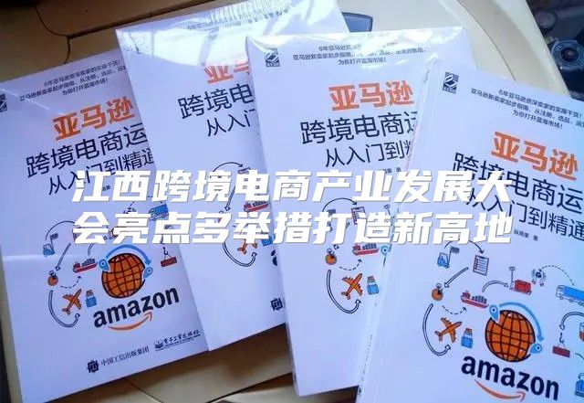 江西跨境电商产业发展大会亮点多举措打造新高地