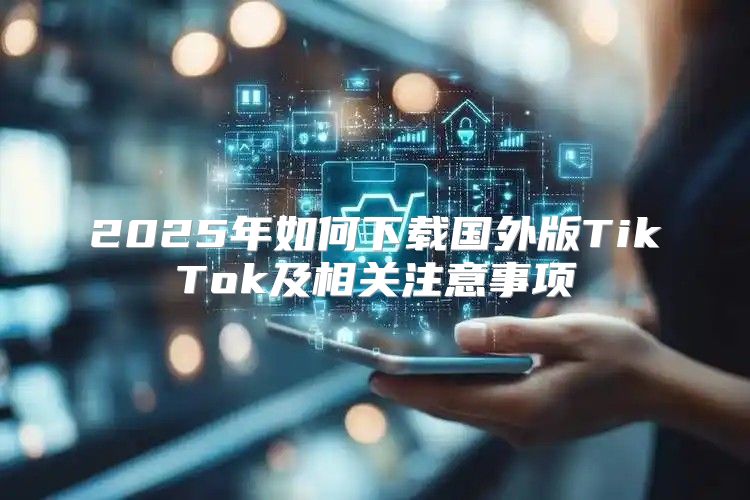 2025年如何下载国外版TikTok及相关注意事项