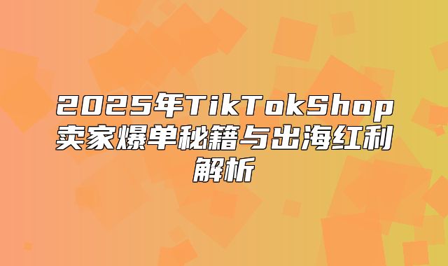 2025年TikTokShop卖家爆单秘籍与出海红利解析