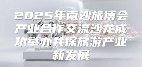 2025年南沙旅博会产业合作交流沙龙成功举办共探旅游产业新发展