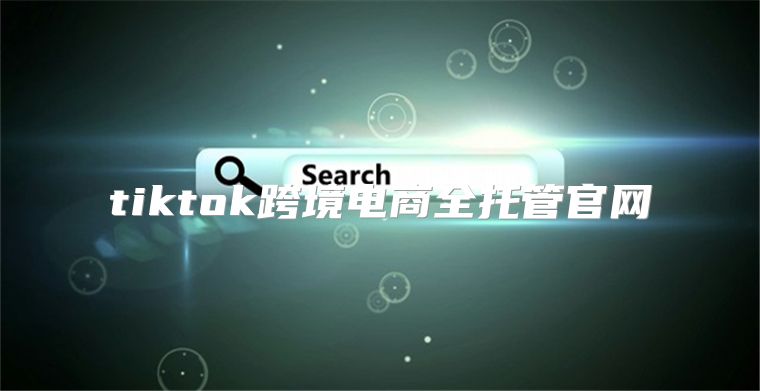 tiktok跨境电商全托管官网