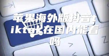 苹果海外版抖音tiktok在国内能看吗