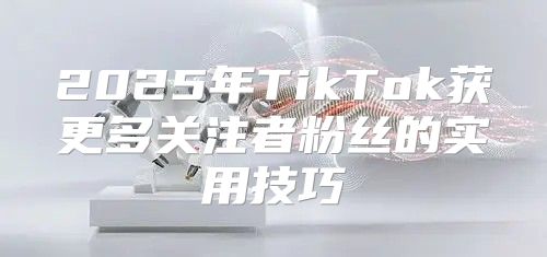 2025年TikTok获更多关注者粉丝的实用技巧