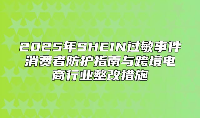 2025年SHEIN过敏事件消费者防护指南与跨境电商行业整改措施