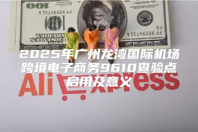 2025年广州龙湾国际机场跨境电子商务9610查验点启用及意义