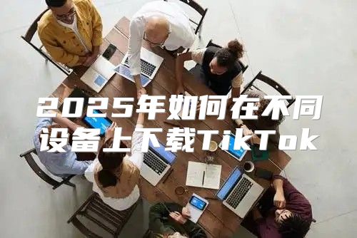 2025年如何在不同设备上下载TikTok