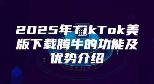 2025年TikTok美版下载腾牛的功能及优势介绍