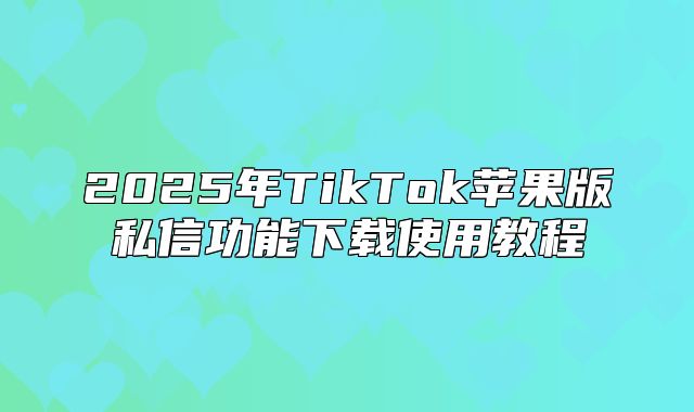 2025年TikTok苹果版私信功能下载使用教程